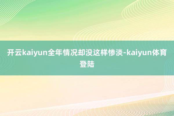 开云kaiyun全年情况却没这样惨淡-kaiyun体育登陆