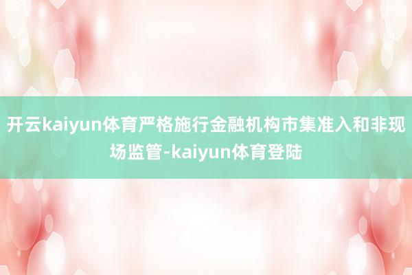 开云kaiyun体育严格施行金融机构市集准入和非现场监管-kaiyun体育登陆