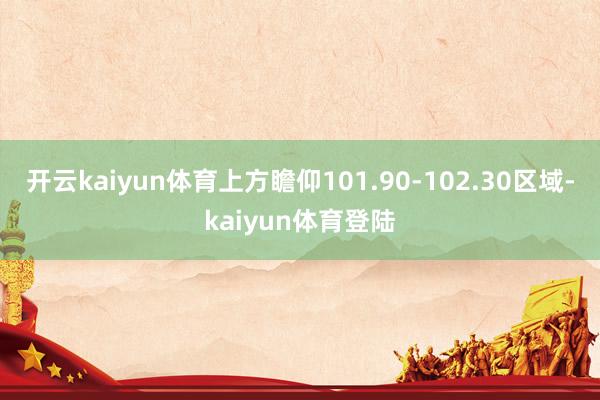 开云kaiyun体育上方瞻仰101.90-102.30区域-kaiyun体育登陆