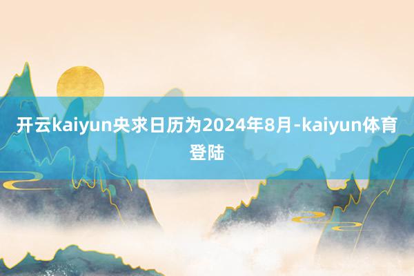 开云kaiyun央求日历为2024年8月-kaiyun体育登陆
