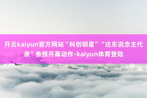 开云kaiyun官方网站“科创明星”“达东说念主代表”参预开幕动作-kaiyun体育登陆