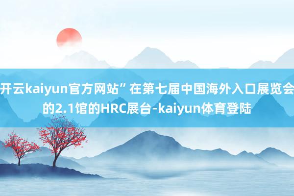 开云kaiyun官方网站”在第七届中国海外入口展览会的2.1馆的HRC展台-kaiyun体育登陆