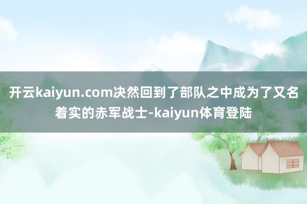 开云kaiyun.com决然回到了部队之中成为了又名着实的赤军战士-kaiyun体育登陆