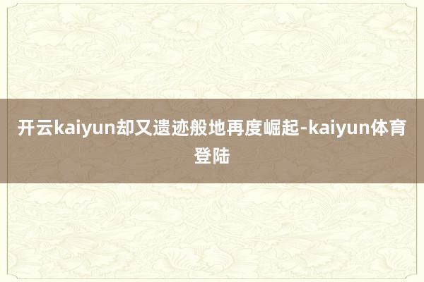 开云kaiyun却又遗迹般地再度崛起-kaiyun体育登陆