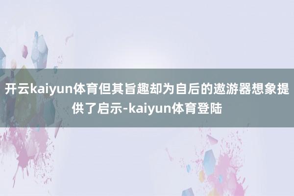 开云kaiyun体育但其旨趣却为自后的遨游器想象提供了启示-kaiyun体育登陆