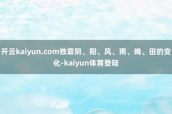 开云kaiyun.com独霸阴、阳、风、雨、晦、田的变化-kaiyun体育登陆