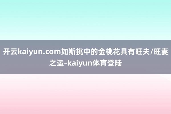 开云kaiyun.com如斯挑中的金桃花具有旺夫/旺妻之运-kaiyun体育登陆
