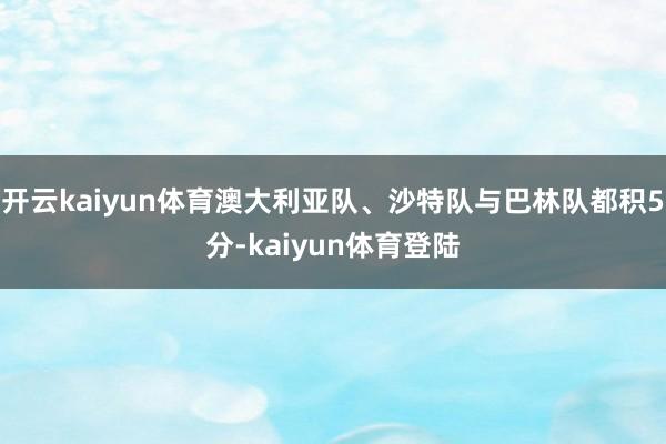 开云kaiyun体育澳大利亚队、沙特队与巴林队都积5分-kaiyun体育登陆