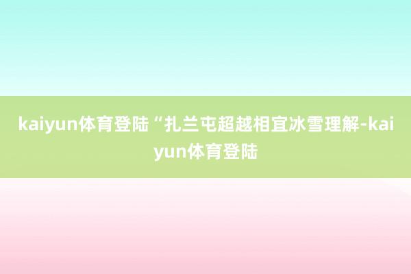 kaiyun体育登陆“扎兰屯超越相宜冰雪理解-kaiyun体育登陆