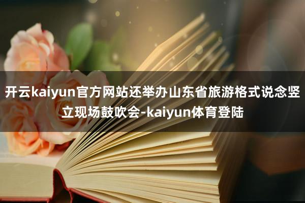 开云kaiyun官方网站还举办山东省旅游格式说念竖立现场鼓吹会-kaiyun体育登陆