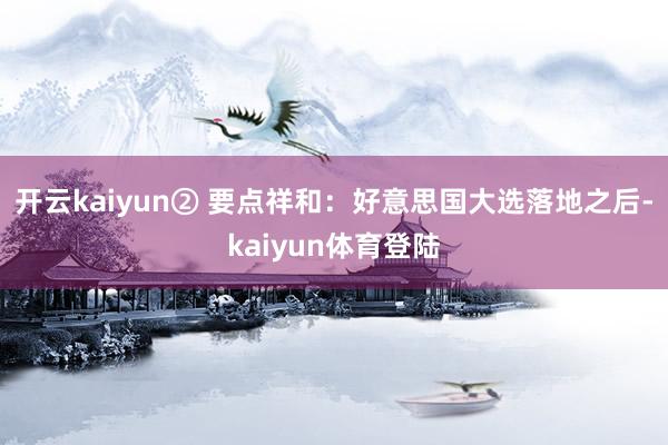 开云kaiyun② 要点祥和：好意思国大选落地之后-kaiyun体育登陆