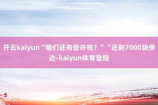 开云kaiyun“咱们还有些许钱？”“还剩7000块傍边-kaiyun体育登陆