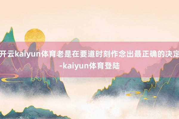 开云kaiyun体育老是在要道时刻作念出最正确的决定-kaiyun体育登陆