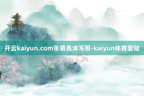 开云kaiyun.com张萌高清写照-kaiyun体育登陆