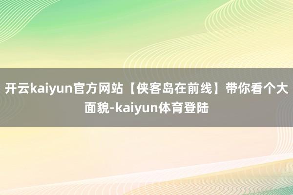 开云kaiyun官方网站【侠客岛在前线】带你看个大面貌-kaiyun体育登陆