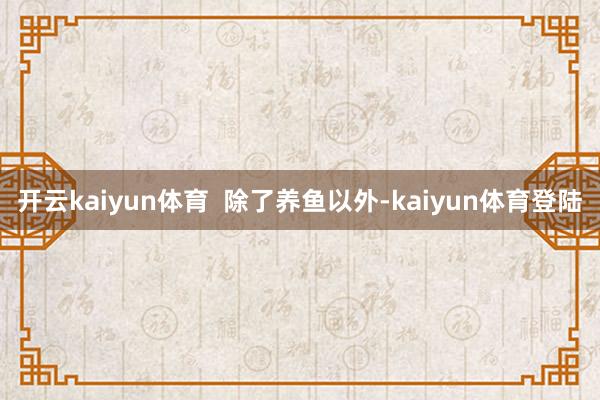开云kaiyun体育  　　除了养鱼以外-kaiyun体育登陆