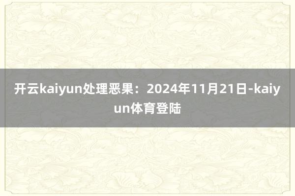 开云kaiyun处理恶果：2024年11月21日-kaiyun体育登陆