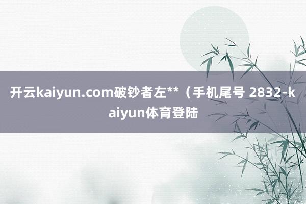 开云kaiyun.com破钞者左**（手机尾号 2832-kaiyun体育登陆