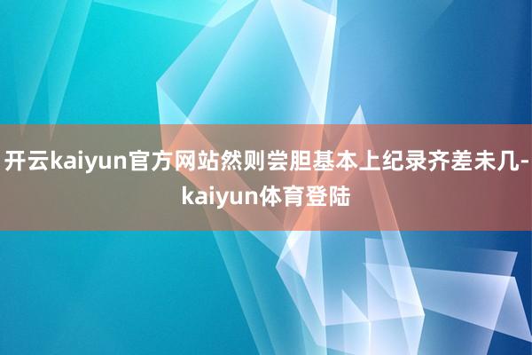 开云kaiyun官方网站然则尝胆基本上纪录齐差未几-kaiyun体育登陆