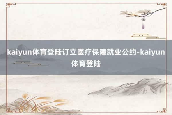 kaiyun体育登陆订立医疗保障就业公约-kaiyun体育登陆