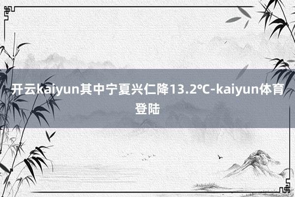 开云kaiyun其中宁夏兴仁降13.2℃-kaiyun体育登陆