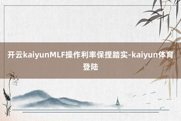 开云kaiyunMLF操作利率保捏踏实-kaiyun体育登陆