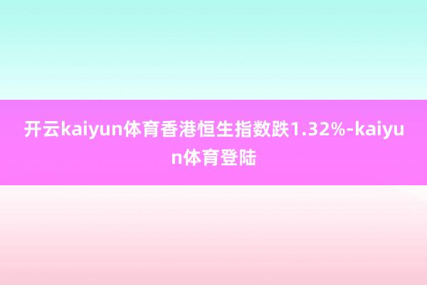开云kaiyun体育香港恒生指数跌1.32%-kaiyun体育登陆