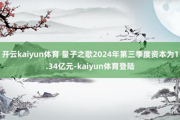 开云kaiyun体育 量子之歌2024年第三季度资本为1.34亿元-kaiyun体育登陆