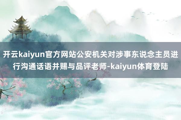 开云kaiyun官方网站公安机关对涉事东说念主员进行沟通话语并赐与品评老师-kaiyun体育登陆
