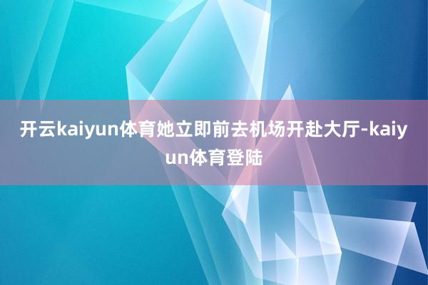 开云kaiyun体育她立即前去机场开赴大厅-kaiyun体育登陆