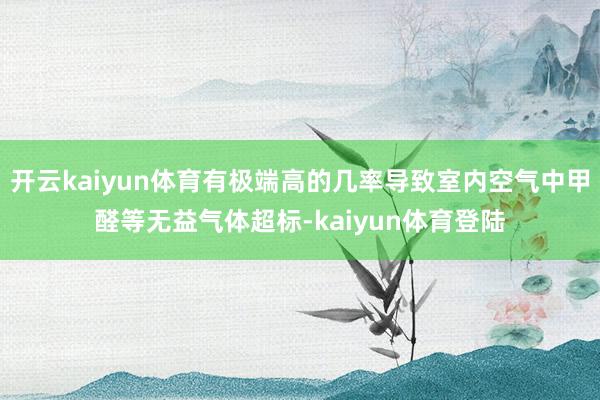 开云kaiyun体育有极端高的几率导致室内空气中甲醛等无益气体超标-kaiyun体育登陆