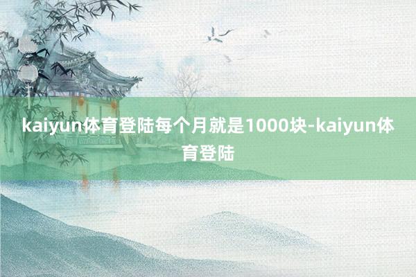 kaiyun体育登陆每个月就是1000块-kaiyun体育登陆