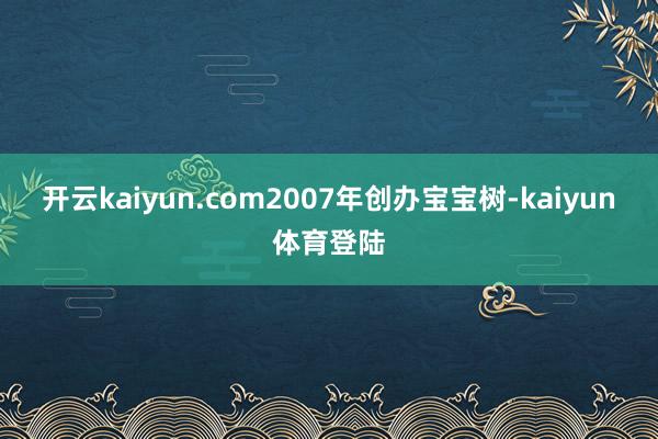 开云kaiyun.com2007年创办宝宝树-kaiyun体育登陆