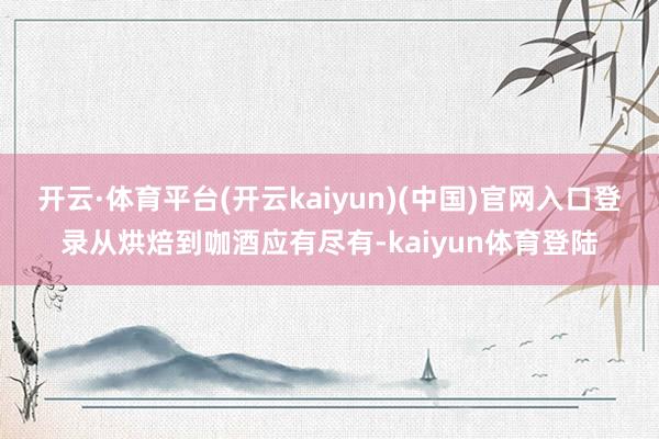 开云·体育平台(开云kaiyun)(中国)官网入口登录从烘焙到咖酒应有尽有-kaiyun体育登陆