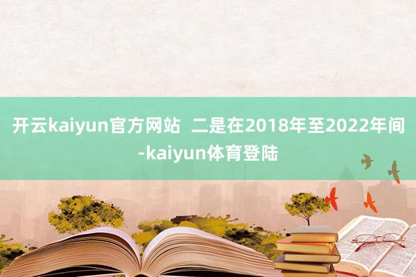 开云kaiyun官方网站  二是在2018年至2022年间-kaiyun体育登陆