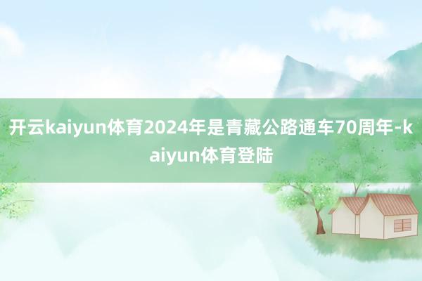 开云kaiyun体育2024年是青藏公路通车70周年-kaiyun体育登陆
