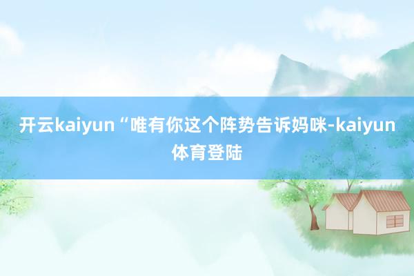 开云kaiyun“唯有你这个阵势告诉妈咪-kaiyun体育登陆