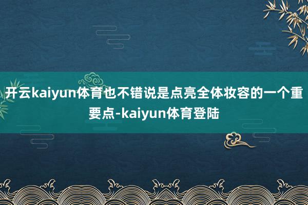 开云kaiyun体育也不错说是点亮全体妆容的一个重要点-kaiyun体育登陆