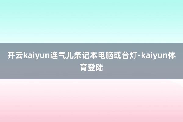 开云kaiyun连气儿条记本电脑或台灯-kaiyun体育登陆
