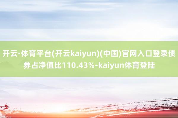 开云·体育平台(开云kaiyun)(中国)官网入口登录债券占净值比110.43%-kaiyun体育登陆