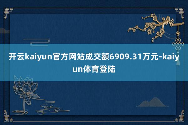 开云kaiyun官方网站成交额6909.31万元-kaiyun体育登陆
