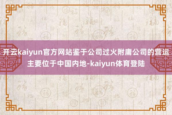 开云kaiyun官方网站鉴于公司过火附庸公司的营运主要位于中国内地-kaiyun体育登陆