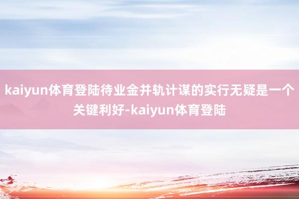 kaiyun体育登陆待业金并轨计谋的实行无疑是一个关键利好-kaiyun体育登陆
