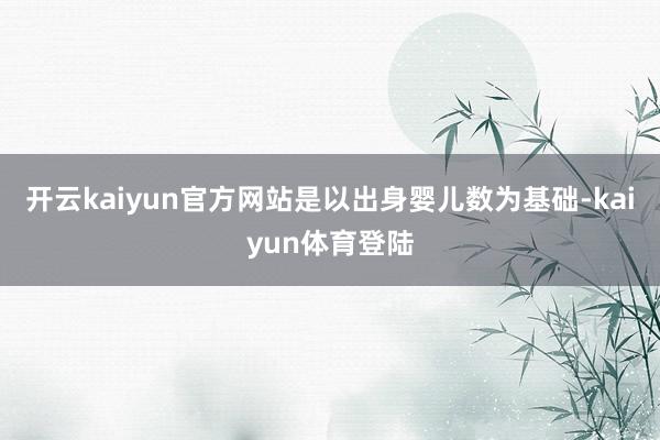 开云kaiyun官方网站是以出身婴儿数为基础-kaiyun体育登陆