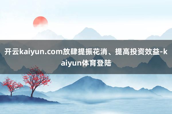 开云kaiyun.com放肆提振花消、提高投资效益-kaiyun体育登陆