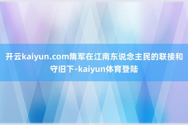 开云kaiyun.com隋军在江南东说念主民的联接和守旧下-kaiyun体育登陆