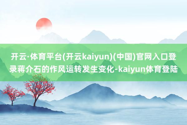 开云·体育平台(开云kaiyun)(中国)官网入口登录蒋介石的作风运转发生变化-kaiyun体育登陆