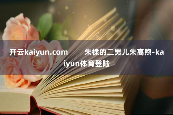 开云kaiyun.com        朱棣的二男儿朱高煦-kaiyun体育登陆