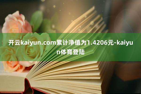 开云kaiyun.com累计净值为1.4206元-kaiyun体育登陆