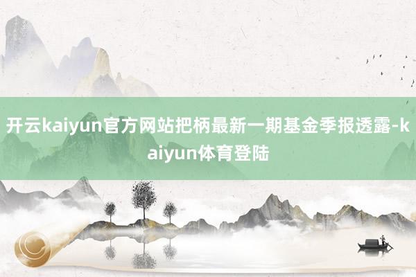 开云kaiyun官方网站把柄最新一期基金季报透露-kaiyun体育登陆
